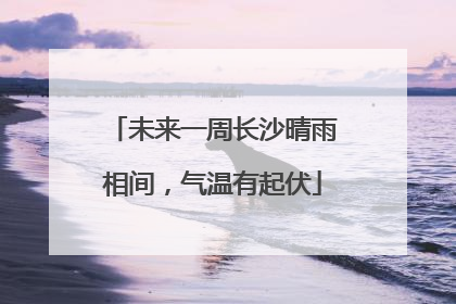 未来一周长沙晴雨相间，气温有起伏