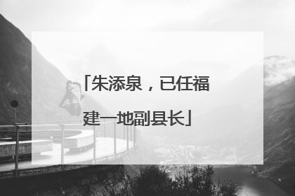 朱添泉，已任福建一地副县长