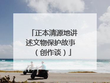 正本清源地讲述文物保护故事（创作谈）