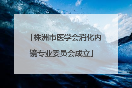 株洲市医学会消化内镜专业委员会成立