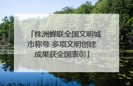 株洲蝉联全国文明城市称号 多项文明创建成果获全国表彰