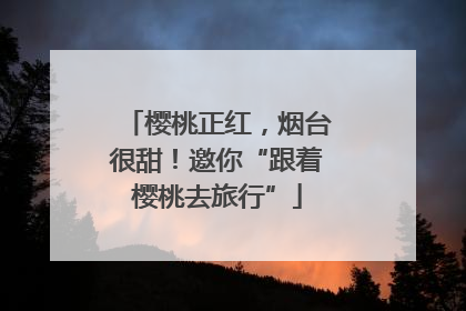 樱桃正红，烟台很甜！邀你“跟着樱桃去旅行”