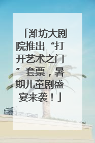 潍坊大剧院推出“打开艺术之门”套票，暑期儿童剧盛宴来袭！