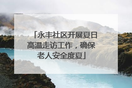 永丰社区开展夏日高温走访工作，确保老人安全度夏
