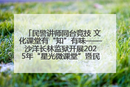 民警讲师同台竞技 文化课堂有“知”有味——沙洋长林监狱开展2025年“星光微课堂”暨民警优质课竞赛