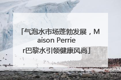 气泡水市场蓬勃发展，Maison Perrier巴黎水引领健康风尚