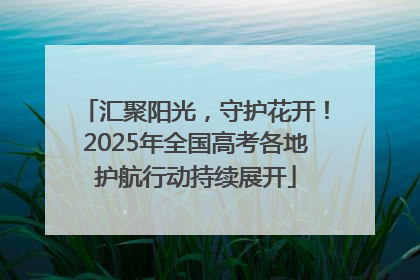 汇聚阳光，守护花开！2025年全国高考各地护航行动持续展开