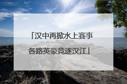 汉中再掀水上赛事 各路英豪竞逐汉江