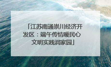 江苏南通崇川经济开发区：端午传情暖民心 文明实践润家园