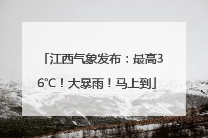 江西气象发布：最高36℃！大暴雨！马上到