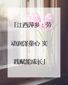 江西萍乡：劳动润泽童心 实践赋能成长