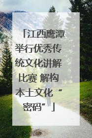 江西鹰潭举行优秀传统文化讲解比赛 解构本土文化“密码”