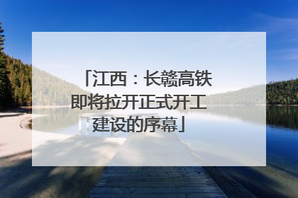 江西：长赣高铁即将拉开正式开工建设的序幕