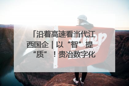 沿着高速看当代江西国企｜以“智”提“质”！贵冶数字化转型迈出新步伐