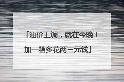 油价上调，就在今晚！加一箱多花两三元钱