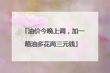 油价今晚上调，加一箱油多花两三元钱