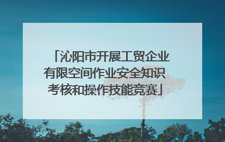 沁阳市开展工贸企业有限空间作业安全知识考核和操作技能竞赛