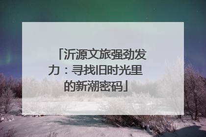 沂源文旅强劲发力：寻找旧时光里的新潮密码
