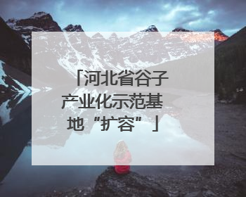 河北省谷子产业化示范基地“扩容”