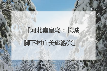 河北秦皇岛：长城脚下村庄美旅游兴