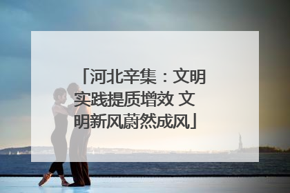 河北辛集：文明实践提质增效 文明新风蔚然成风