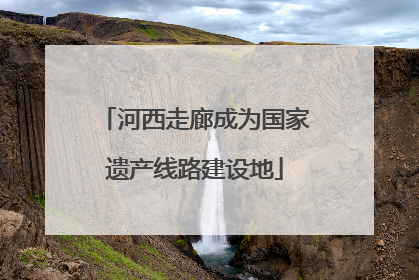 河西走廊成为国家遗产线路建设地