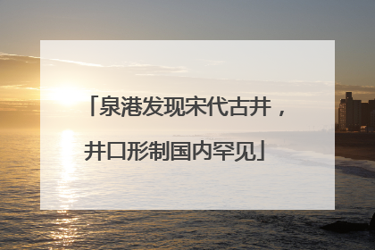 泉港发现宋代古井，井口形制国内罕见