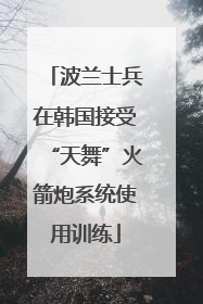 波兰士兵在韩国接受“天舞”火箭炮系统使用训练