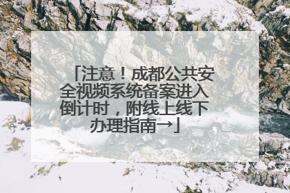 注意！成都公共安全视频系统备案进入倒计时，附线上线下办理指南→