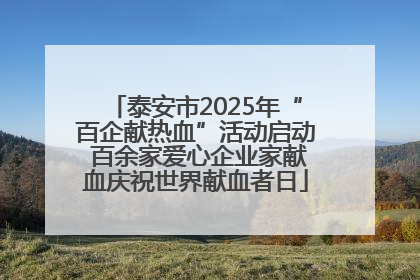 泰安市2025年“百企献热血”活动启动 百余家爱心企业家献血庆祝世界献血者日