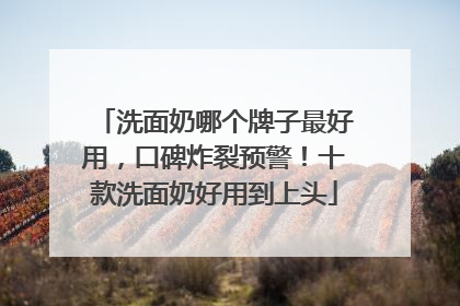 洗面奶哪个牌子最好用，口碑炸裂预警！十款洗面奶好用到上头