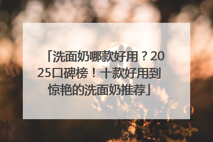 洗面奶哪款好用？2025口碑榜！十款好用到惊艳的洗面奶推荐