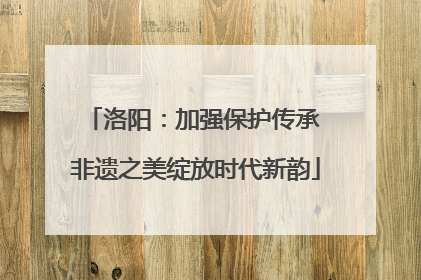 洛阳：加强保护传承 非遗之美绽放时代新韵