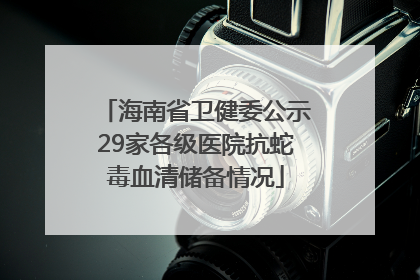 海南省卫健委公示29家各级医院抗蛇毒血清储备情况