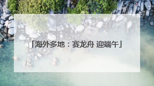 海外多地：赛龙舟 迎端午