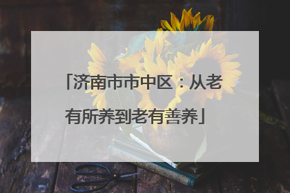 济南市市中区：从老有所养到老有善养