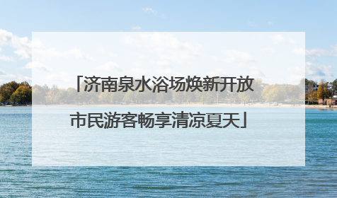 济南泉水浴场焕新开放 市民游客畅享清凉夏天