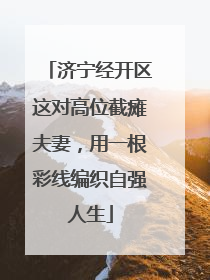 济宁经开区这对高位截瘫夫妻，用一根彩线编织自强人生