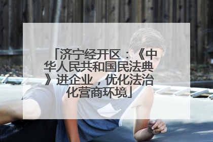 济宁经开区：《中华人民共和国民法典》进企业，优化法治化营商环境