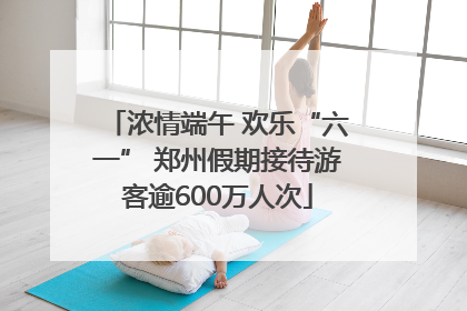浓情端午 欢乐“六一” 郑州假期接待游客逾600万人次