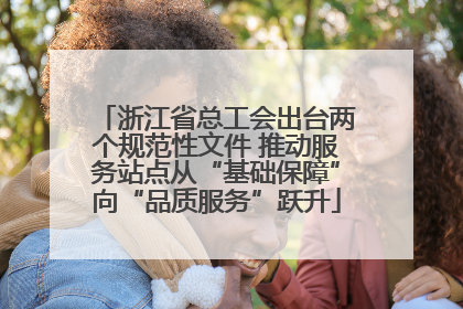浙江省总工会出台两个规范性文件 推动服务站点从“基础保障”向“品质服务”跃升