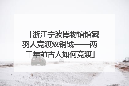 浙江宁波博物馆馆藏羽人竞渡纹铜钺——两千年前古人如何竞渡