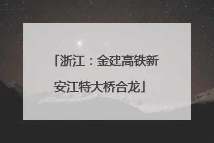 浙江：金建高铁新安江特大桥合龙