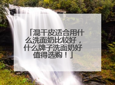 混干皮适合用什么洗面奶比较好，什么牌子洗面奶好值得选购！