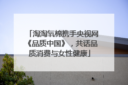淘淘氧棉携手央视网《品质中国》，共话品质消费与女性健康
