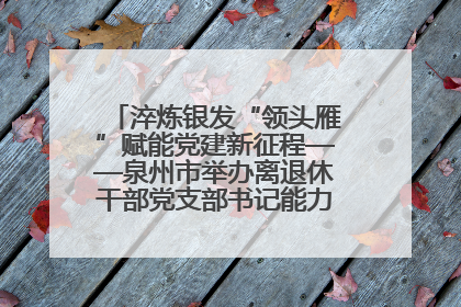 淬炼银发“领头雁”赋能党建新征程——泉州市举办离退休干部党支部书记能力建设专题培训