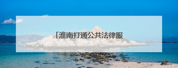 淮南打通公共法律服务“最后一公里”