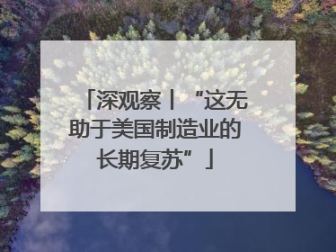 深观察丨“这无助于美国制造业的长期复苏”