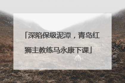 深陷保级泥潭，青岛红狮主教练马永康下课