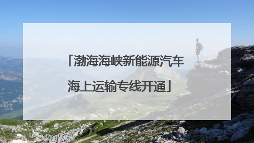 渤海海峡新能源汽车海上运输专线开通
